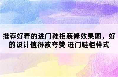 推荐好看的进门鞋柜装修效果图，好的设计值得被夸赞 进门鞋柜样式